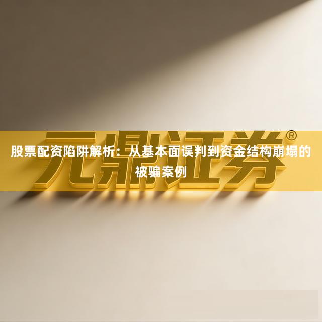 股票配资陷阱解析：从基本面误判到资金结构崩塌的被骗案例