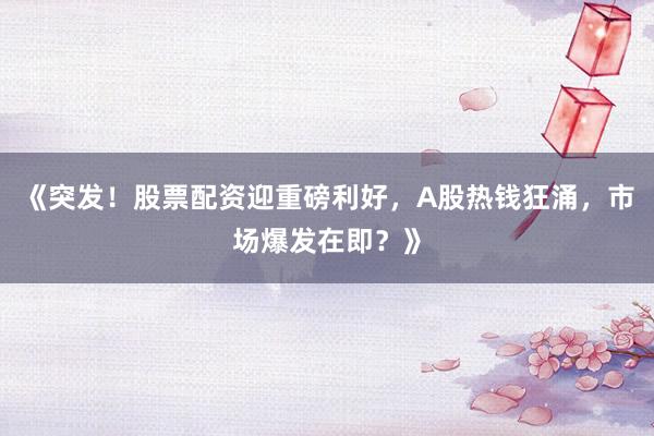 《突发！股票配资迎重磅利好，A股热钱狂涌，市场爆发在即？》