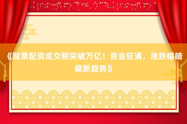 《股票配资成交额突破万亿！资金狂涌，涨跌幅暗藏新趋势》