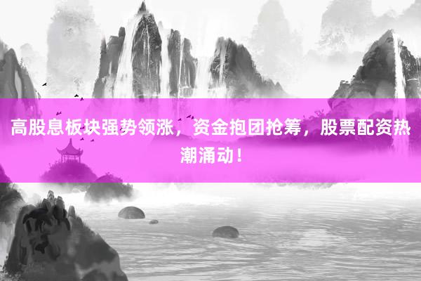 高股息板块强势领涨，资金抱团抢筹，股票配资热潮涌动！
