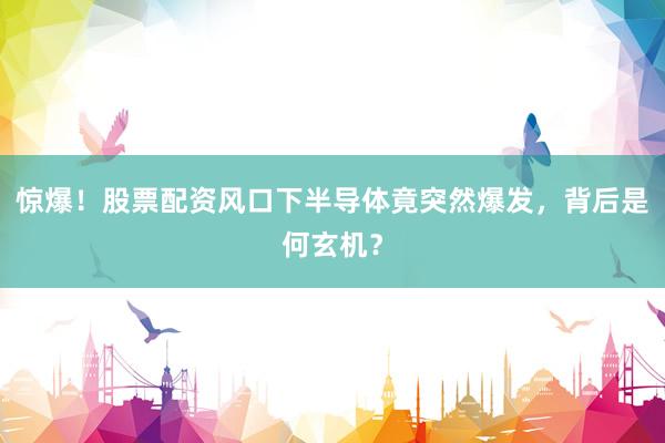 惊爆!股票配资风口下半导体竟突然爆发,背后是何玄机?