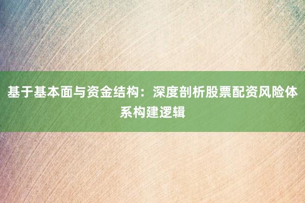 基于基本面与资金结构：深度剖析股票配资风险体系构建逻辑