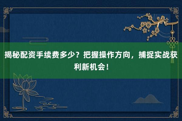 揭秘配资手续费多少?把握操作方向,捕捉实战获利新机会!