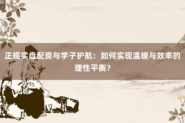 正规实盘配资与学子护航：如何实现温暖与效率的理性平衡？