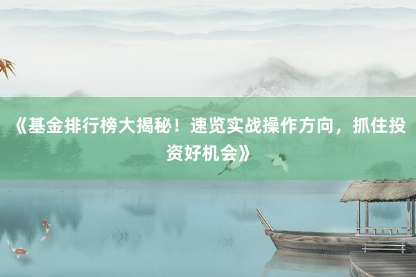 《基金排行榜大揭秘！速览实战操作方向，抓住投资好机会》