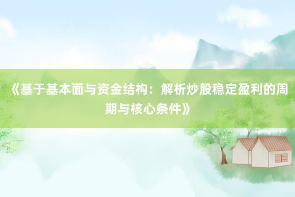 《基于基本面与资金结构：解析炒股稳定盈利的周期与核心条件》
