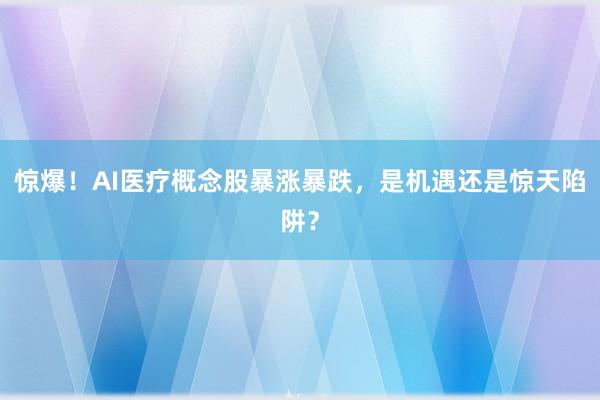 惊爆！AI医疗概念股暴涨暴跌，是机遇还是惊天陷阱？