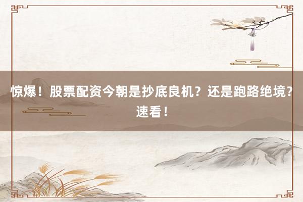 惊爆！股票配资今朝是抄底良机？还是跑路绝境？速看！