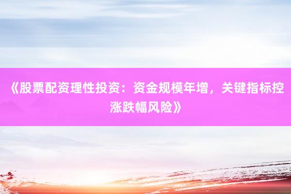 《股票配资理性投资：资金规模年增，关键指标控涨跌幅风险》
