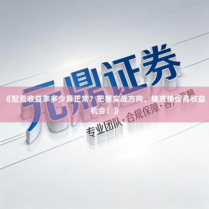 《配资收益率多少算正常？把握实战方向，精准捕捉高收益机会！》