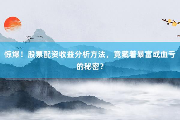 惊爆！股票配资收益分析方法，竟藏着暴富或血亏的秘密？