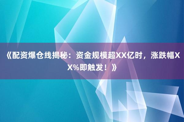 《配资爆仓线揭秘：资金规模超XX亿时，涨跌幅XX%即触发！》