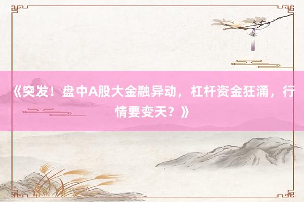 《突发！盘中A股大金融异动，杠杆资金狂涌，行情要变天？》