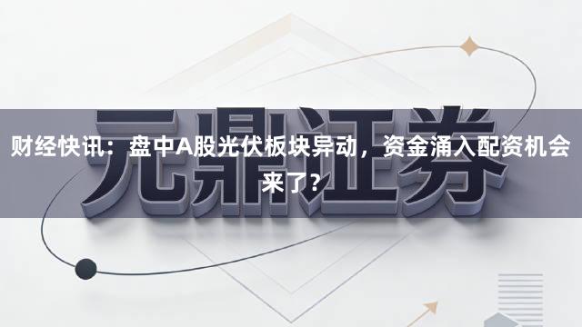 财经快讯：盘中A股光伏板块异动，资金涌入配资机会来了？
