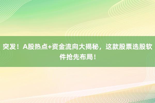 突发！A股热点+资金流向大揭秘，这款股票选股软件抢先布局！