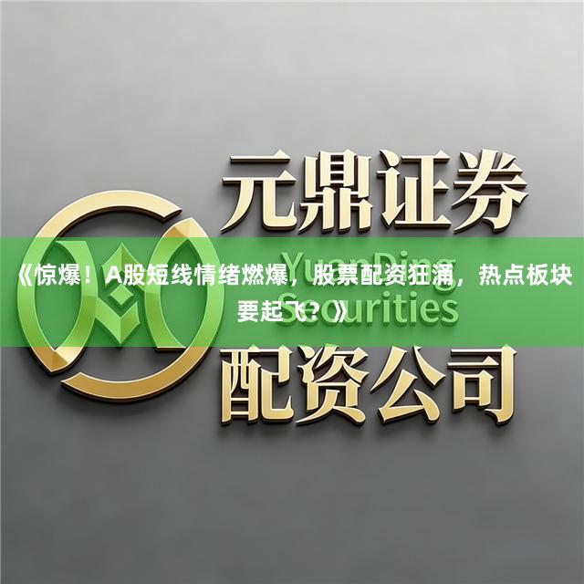 《惊爆！A股短线情绪燃爆，股票配资狂涌，热点板块要起飞？》