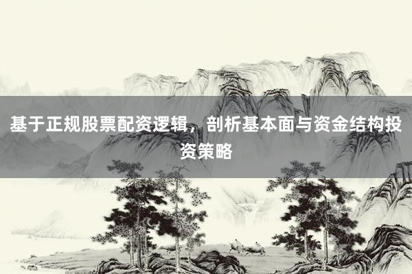 基于正规股票配资逻辑，剖析基本面与资金结构投资策略
