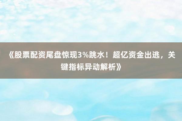 《股票配资尾盘惊现3%跳水!超亿资金出逃,关键指标异动解析》