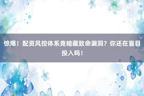 惊爆！配资风控体系竟暗藏致命漏洞？你还在盲目投入吗！