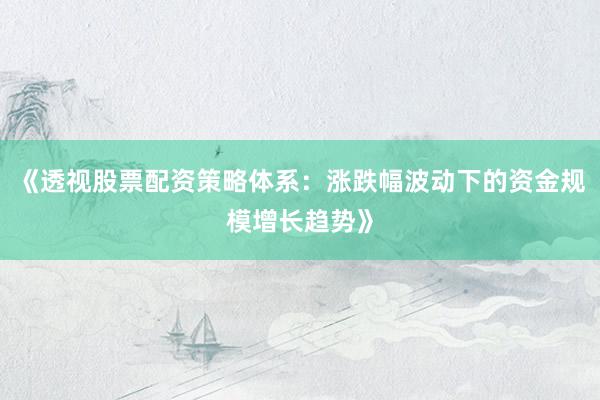 《透视股票配资策略体系：涨跌幅波动下的资金规模增长趋势》