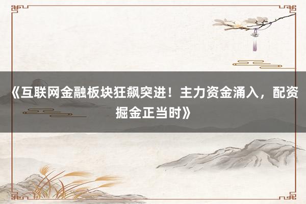 《互联网金融板块狂飙突进！主力资金涌入，配资掘金正当时》