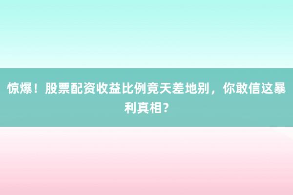 惊爆！股票配资收益比例竟天差地别，你敢信这暴利真相？
