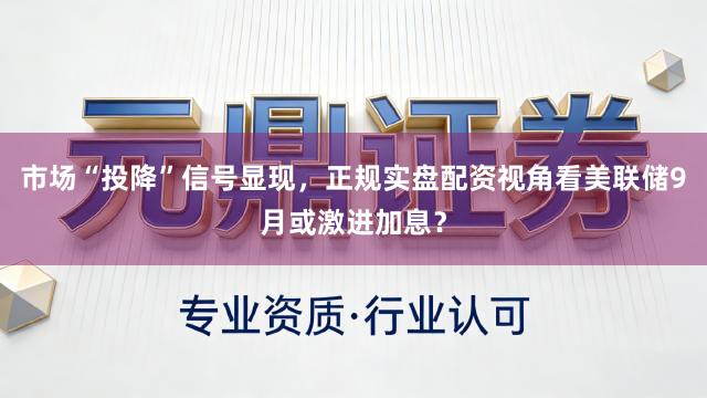 市场“投降”信号显现，正规实盘配资视角看美联储9月或激进加息？