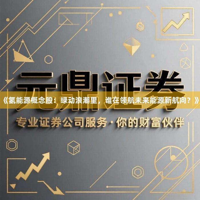 《氢能源概念股：绿动浪潮里，谁在领航未来能源新航向？》