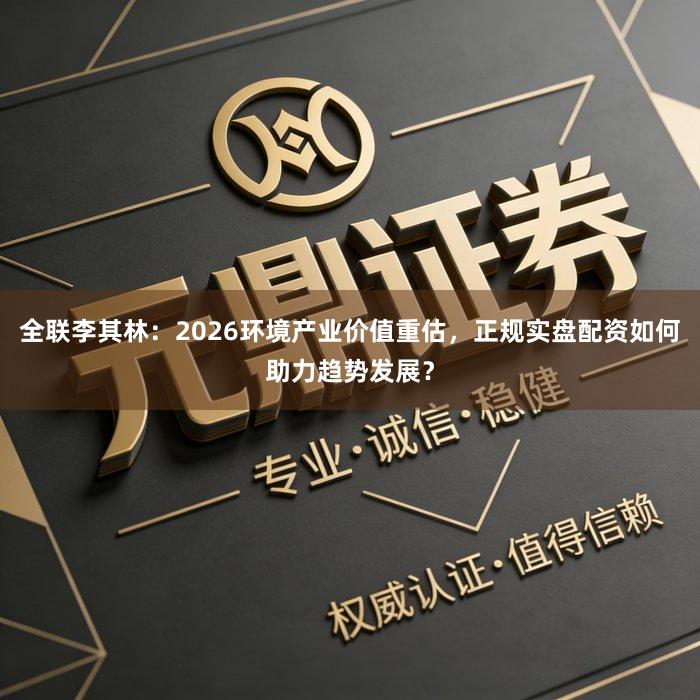 全联李其林：2026环境产业价值重估，正规实盘配资如何助力趋势发展？