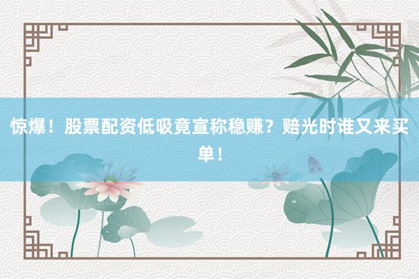 惊爆！股票配资低吸竟宣称稳赚？赔光时谁又来买单！