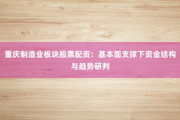 重庆制造业板块股票配资：基本面支撑下资金结构与趋势研判