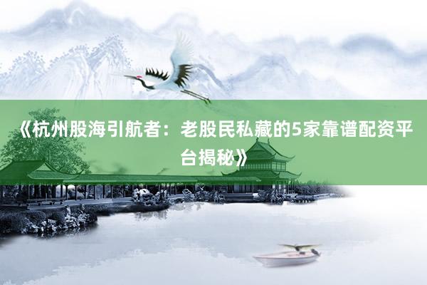 《杭州股海引航者：老股民私藏的5家靠谱配资平台揭秘》