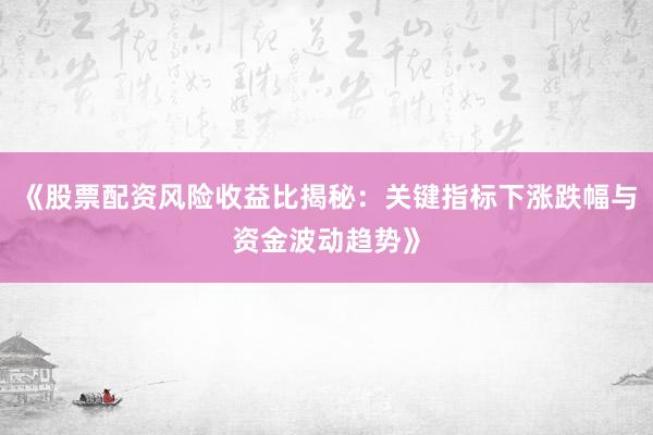 《股票配资风险收益比揭秘：关键指标下涨跌幅与资金波动趋势》