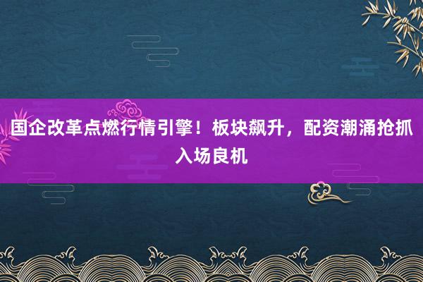 国企改革点燃行情引擎！板块飙升，配资潮涌抢抓入场良机