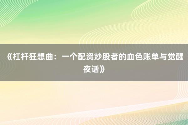 《杠杆狂想曲:一个配资炒股者的血色账单与觉醒夜话》