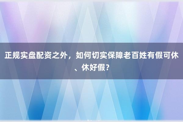 正规实盘配资之外，如何切实保障老百姓有假可休、休好假？