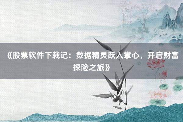 《股票软件下栽记：数据精灵跃入掌心，开启财富探险之旅》