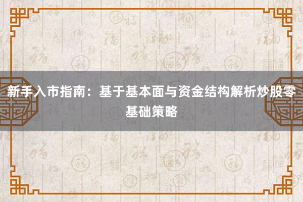 新手入市指南：基于基本面与资金结构解析炒股零基础策略