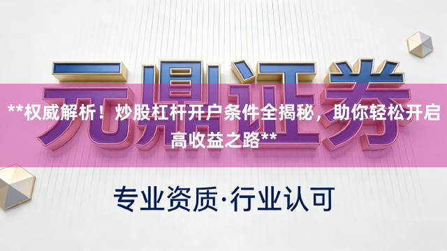 **权威解析！炒股杠杆开户条件全揭秘，助你轻松开启高收益之路**