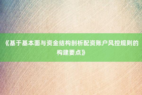 《基于基本面与资金结构剖析配资账户风控规则的构建要点》