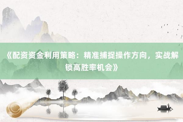 《配资资金利用策略：精准捕捉操作方向，实战解锁高胜率机会》