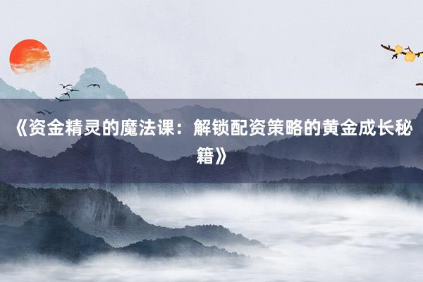 《资金精灵的魔法课：解锁配资策略的黄金成长秘籍》