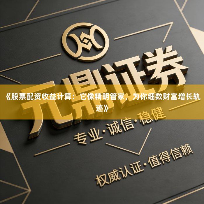 《股票配资收益计算：它像精明管家，为你细数财富增长轨迹》