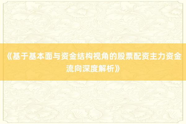 《基于基本面与资金结构视角的股票配资主力资金流向深度解析》