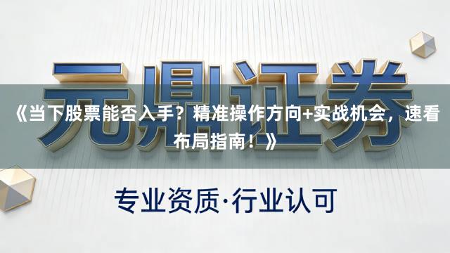 《当下股票能否入手？精准操作方向+实战机会，速看布局指南！》