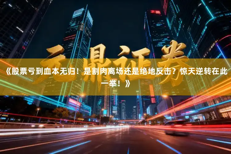 《股票亏到血本无归！是割肉离场还是绝地反击？惊天逆转在此一举！》