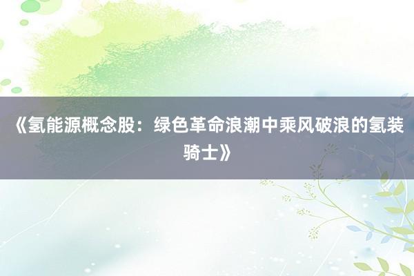 《氢能源概念股：绿色革命浪潮中乘风破浪的氢装骑士》