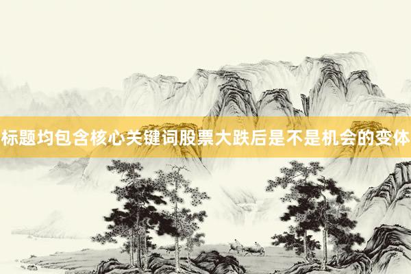 标题均包含核心关键词股票大跌后是不是机会的变体