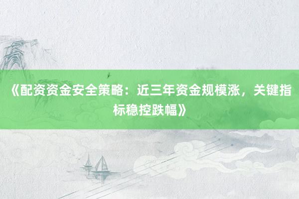 《配资资金安全策略：近三年资金规模涨，关键指标稳控跌幅》