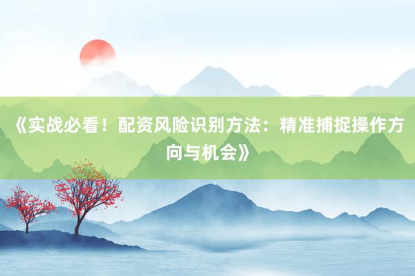 《实战必看！配资风险识别方法：精准捕捉操作方向与机会》